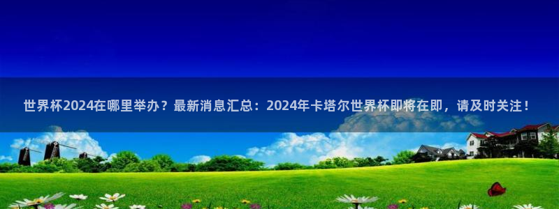2026世界杯足球赛程时间表:世界杯2024在哪里举办?最新消息汇总:2024年卡塔尔世界杯即将在即,请及时关注!